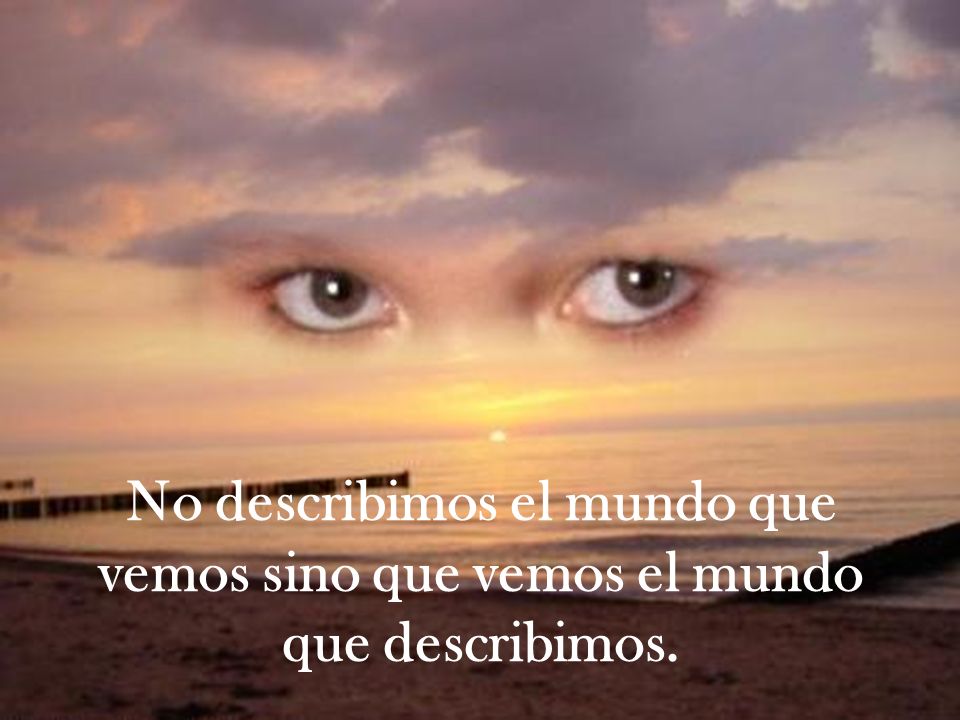 No describimos el mundo que vemos sino que vemos el mundo que describimos.