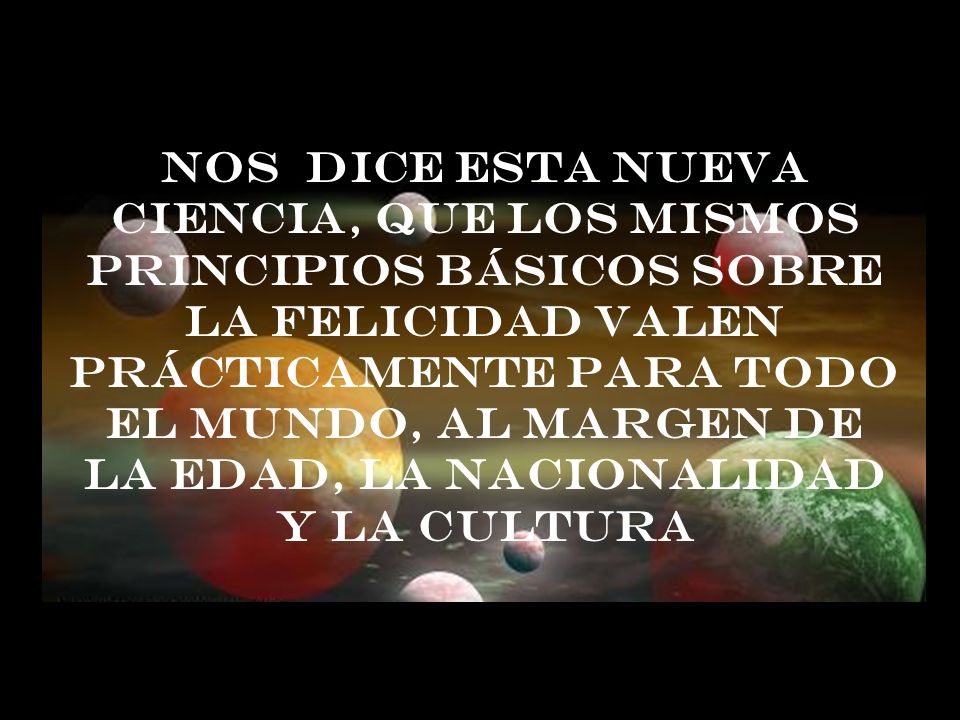 Nos dice esta nueva ciencia, que los mismos principios básicos sobre la felicidad valen prácticamente para todo el mundo, al margen de la edad, la nacionalidad y la cultura