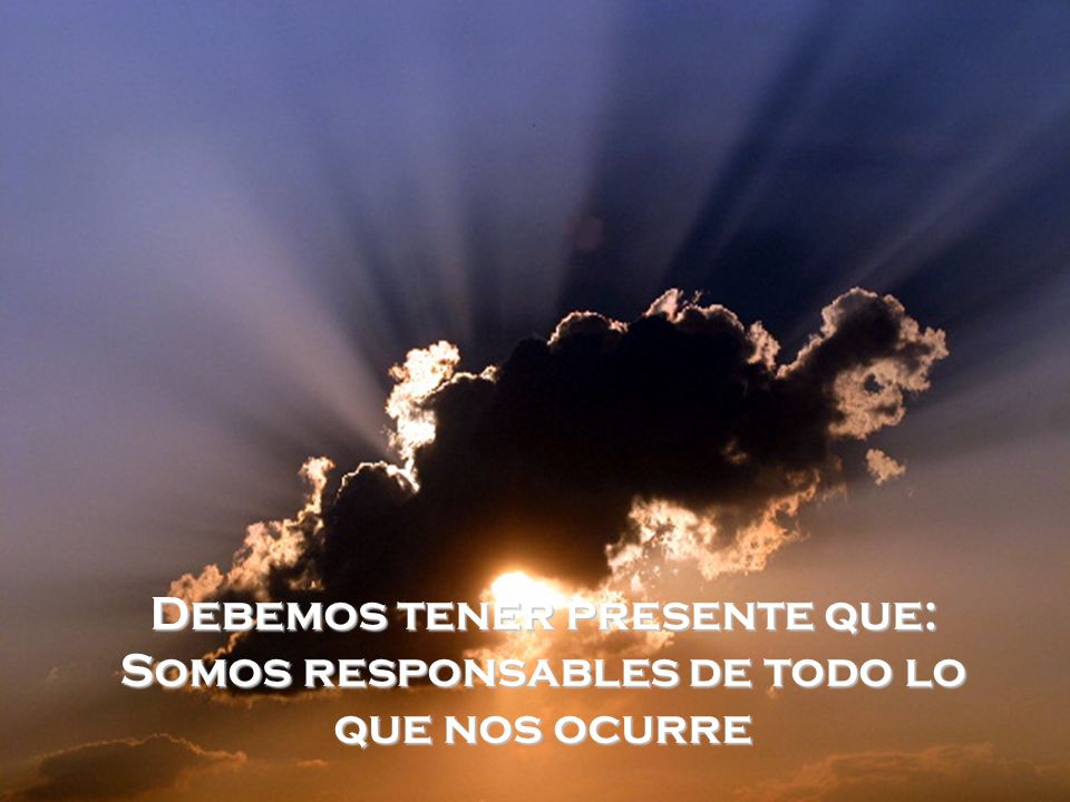 Debemos tener presente que: Somos responsables de todo lo que nos ocurre