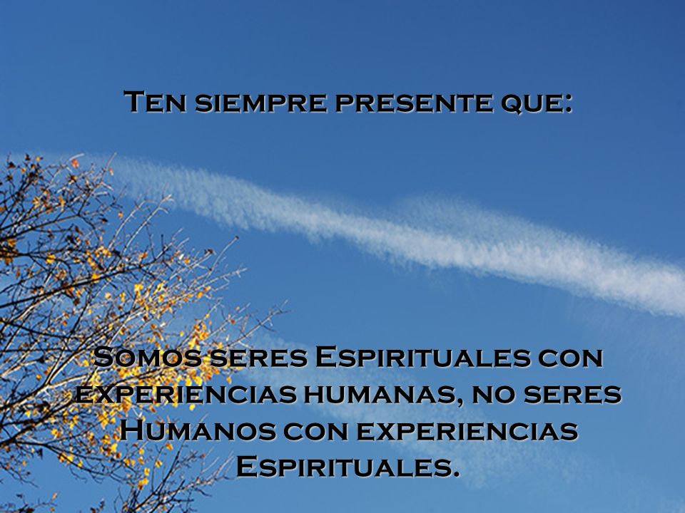 Ten siempre presente que: Somos seres Espirituales con experiencias humanas, no seres Humanos con experiencias Espirituales.