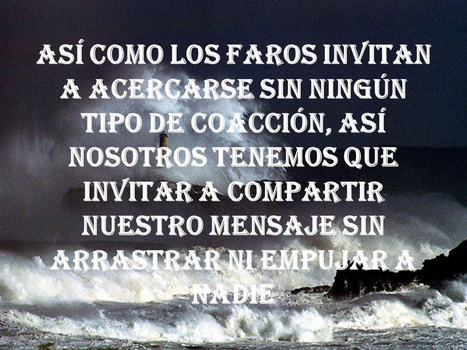 Así como los faros invitan a acercarse sin ningún tipo de coacción, así nosotros tenemos que invitar a compartir nuestro mensaje sin arrastrar ni empujar a nadie