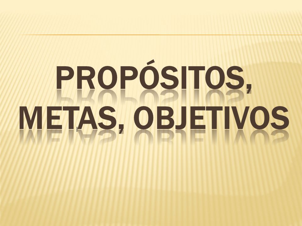 PROPÓSITOS, METAS, OBJETIVOS