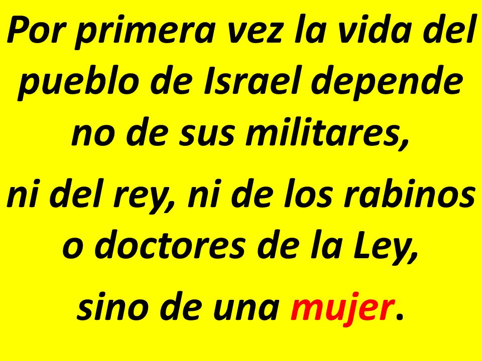Por primera vez la vida del pueblo de Israel depende no de sus militares, ni del rey, ni de los rabinos o doctores de la Ley, sino de una mujer.