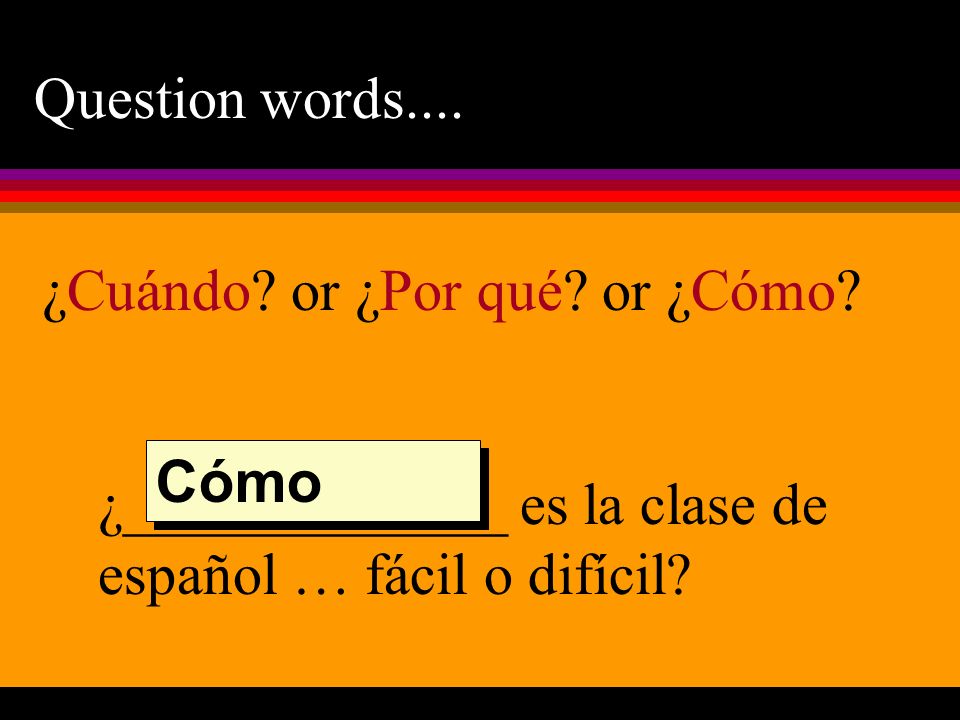 Question words.... ¿Cuándo or ¿Por qué or ¿Cómo ¿_____________ es la clase de español … fácil o difícil