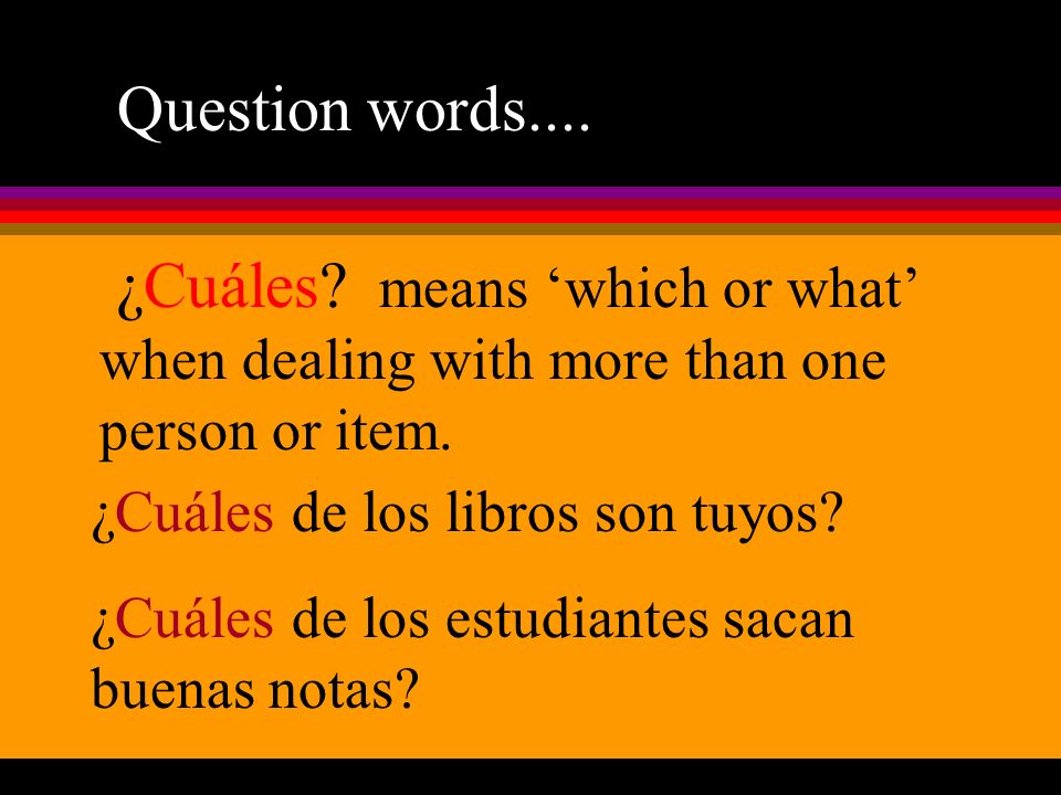 Question words.... ¿Cuáles means ‘which or what’ when dealing with more than one person or item. ¿Cuáles de los libros son tuyos