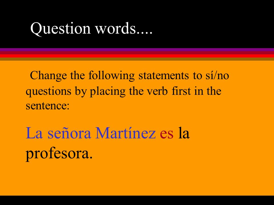 Question words.... Change the following statements to sí/no questions by placing the verb first in the sentence: