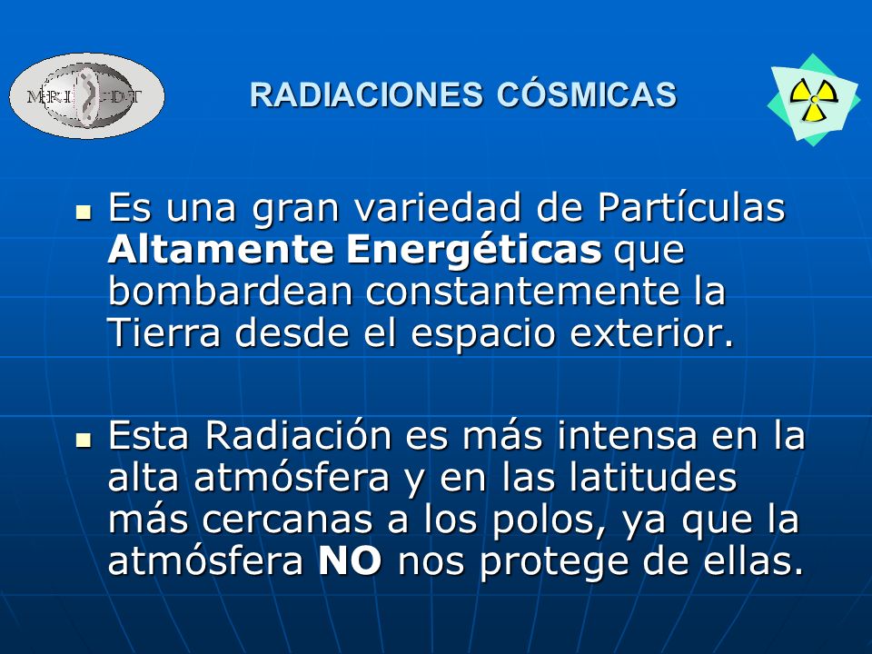 RADIACIONES CÓSMICAS Es una gran variedad de Partículas Altamente Energéticas que bombardean constantemente la Tierra desde el espacio exterior.