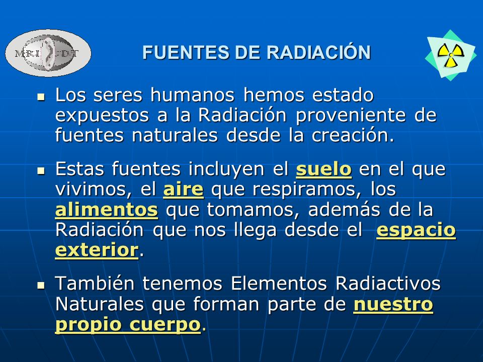 FUENTES DE RADIACIÓN Los seres humanos hemos estado expuestos a la Radiación proveniente de fuentes naturales desde la creación.