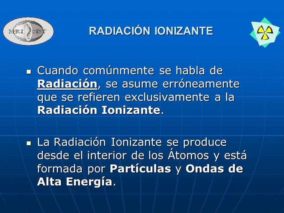RADIACIÓN IONIZANTE Cuando comúnmente se habla de Radiación, se asume erróneamente que se refieren exclusivamente a la Radiación Ionizante.
