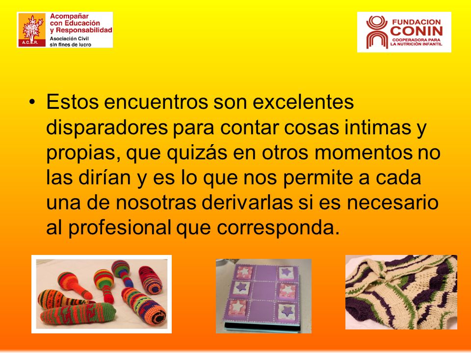 Estos encuentros son excelentes disparadores para contar cosas intimas y propias, que quizás en otros momentos no las dirían y es lo que nos permite a cada una de nosotras derivarlas si es necesario al profesional que corresponda.