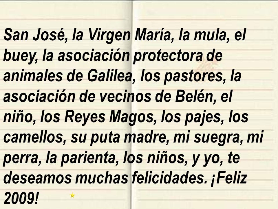 San José, la Virgen María, la mula, el buey, la asociación protectora de animales de Galilea, los pastores, la asociación de vecinos de Belén, el niño, los Reyes Magos, los pajes, los camellos, su puta madre, mi suegra, mi perra, la parienta, los niños, y yo, te deseamos muchas felicidades.