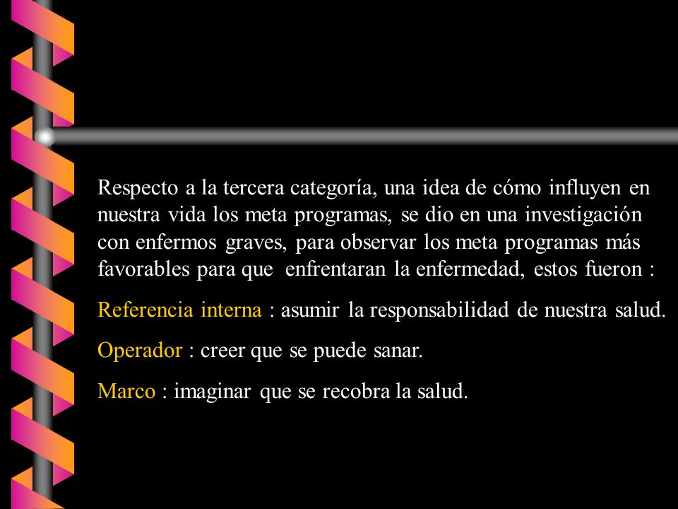 Respecto a la tercera categoría, una idea de cómo influyen en nuestra vida los meta programas, se dio en una investigación con enfermos graves, para observar los meta programas más favorables para que enfrentaran la enfermedad, estos fueron :