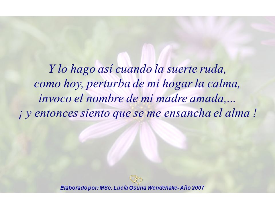 Y lo hago así cuando la suerte ruda, como hoy, perturba de mi hogar la calma, invoco el nombre de mi madre amada,... ¡ y entonces siento que se me ensancha el alma !