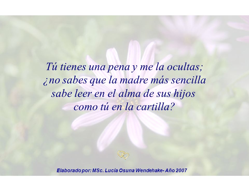 Tú tienes una pena y me la ocultas; ¿no sabes que la madre más sencilla sabe leer en el alma de sus hijos como tú en la cartilla