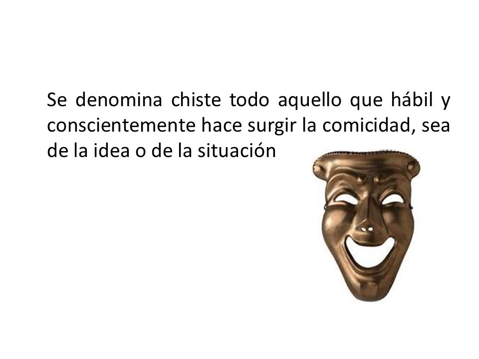 Se denomina chiste todo aquello que hábil y conscientemente hace surgir la comicidad, sea de la idea o de la situación