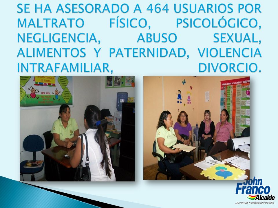 SE HA ASESORADO A 464 USUARIOS POR MALTRATO FÍSICO, PSICOLÓGICO, NEGLIGENCIA, ABUSO SEXUAL, ALIMENTOS Y PATERNIDAD, VIOLENCIA INTRAFAMILIAR, DIVORCIO.