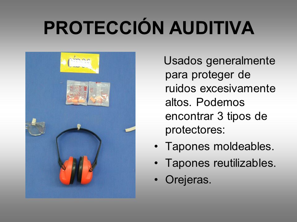 PROTECCIÓN AUDITIVA Usados generalmente para proteger de ruidos excesivamente altos. Podemos encontrar 3 tipos de protectores: