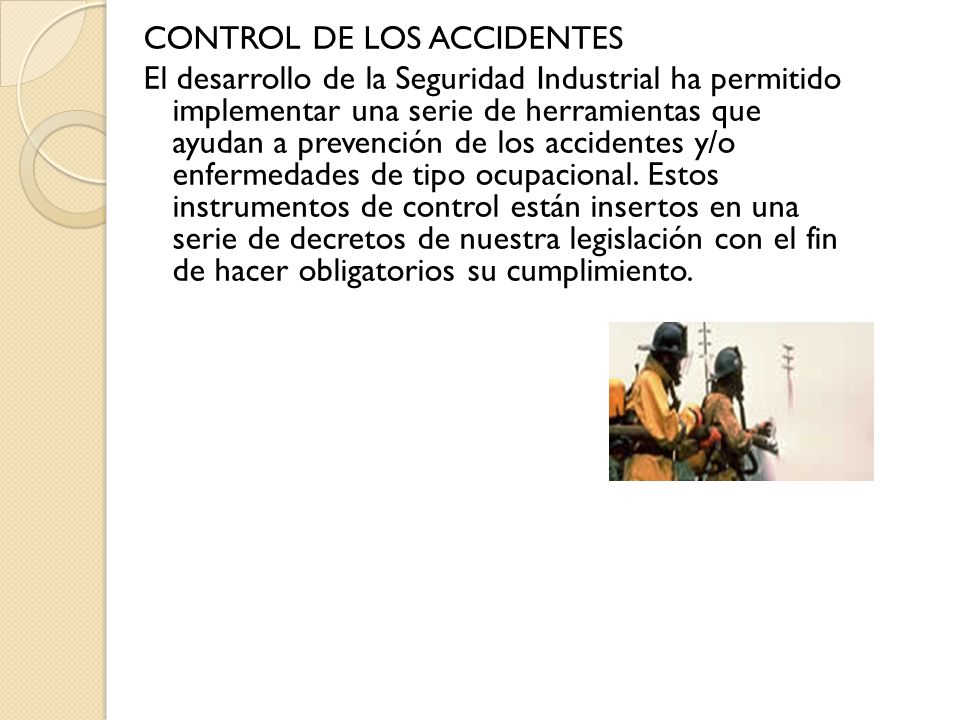 CONTROL DE LOS ACCIDENTES El desarrollo de la Seguridad Industrial ha permitido implementar una serie de herramientas que ayudan a prevención de los accidentes y/o enfermedades de tipo ocupacional.