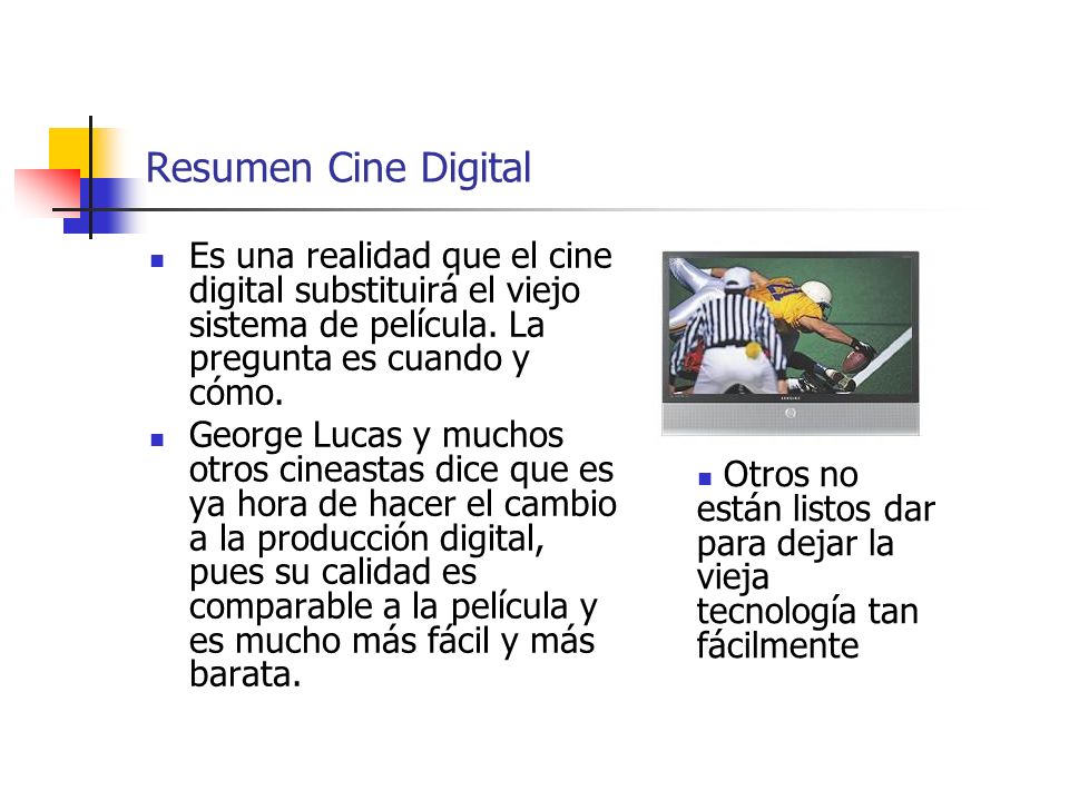 Resumen Cine Digital Es una realidad que el cine digital substituirá el viejo sistema de película. La pregunta es cuando y cómo.