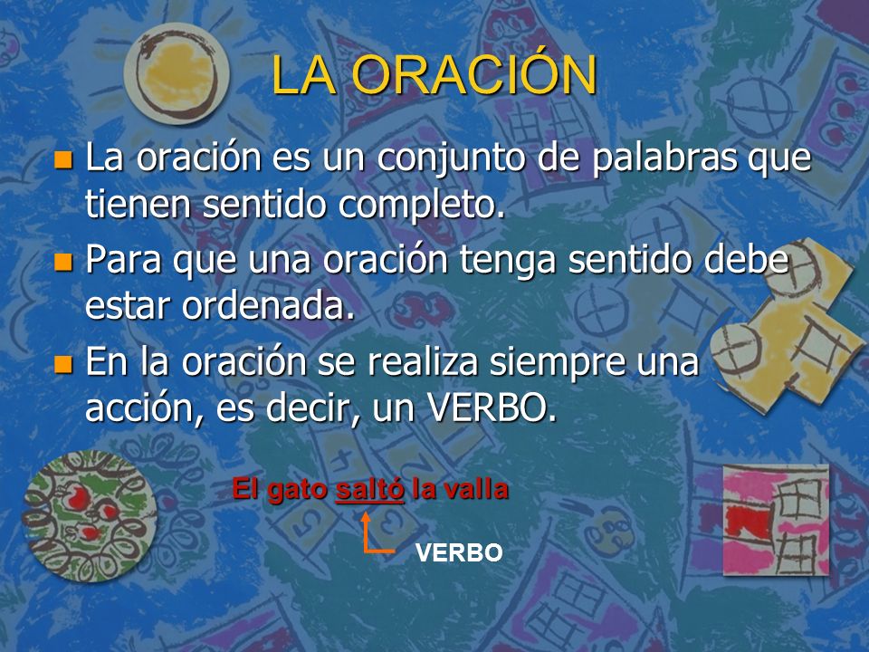 LA ORACIÓN La oración es un conjunto de palabras que tienen sentido completo. Para que una oración tenga sentido debe estar ordenada.