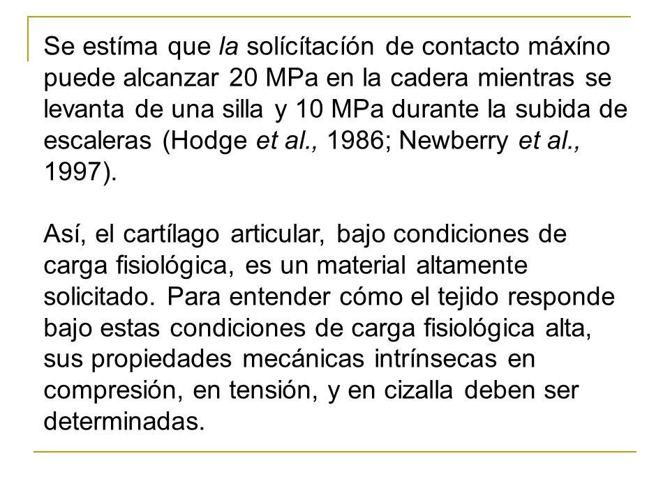 Se estíma que la solícítacíón de contacto máxíno puede alcanzar 20 MPa en la cadera mientras se levanta de una silla y 10 MPa durante la subida de escaleras (Hodge et al., 1986; Newberry et al., 1997).