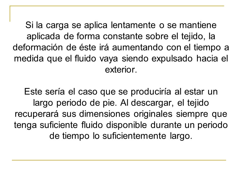Si la carga se aplica lentamente o se mantiene aplicada de forma constante sobre el tejido, la deformación de éste irá aumentando con el tiempo a medida que el fluido vaya siendo expulsado hacia el exterior.