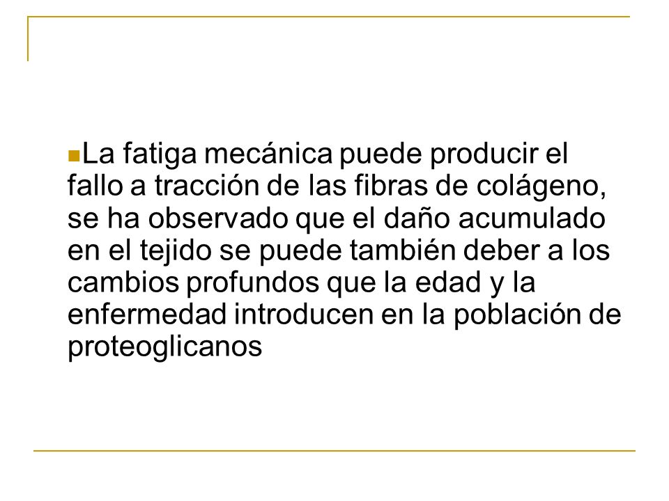 La fatiga mecánica puede producir el fallo a tracción de las fibras de colágeno, se ha observado que el daño acumulado en el tejido se puede también deber a los cambios profundos que la edad y la enfermedad introducen en la población de proteoglicanos
