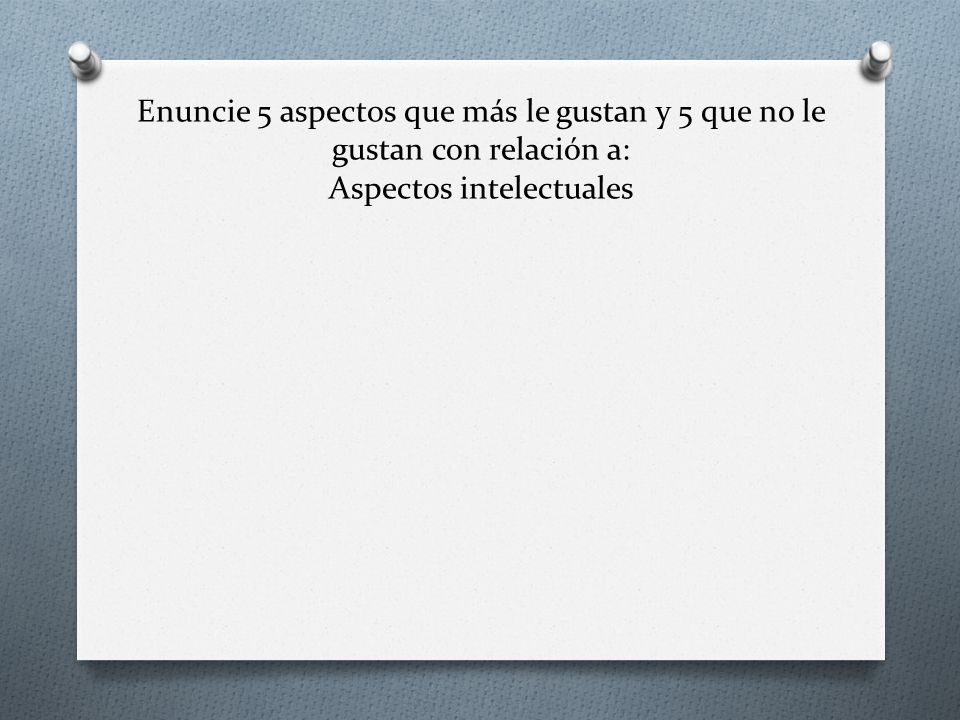 Enuncie 5 aspectos que más le gustan y 5 que no le gustan con relación a: Aspectos intelectuales