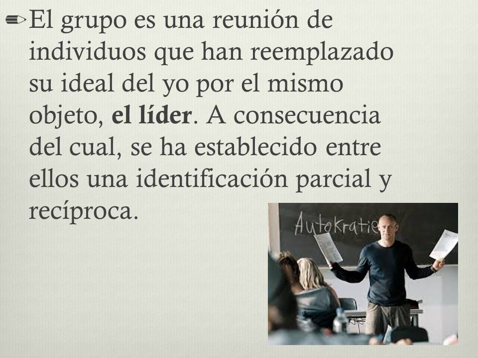El grupo es una reunión de individuos que han reemplazado su ideal del yo por el mismo objeto, el líder.