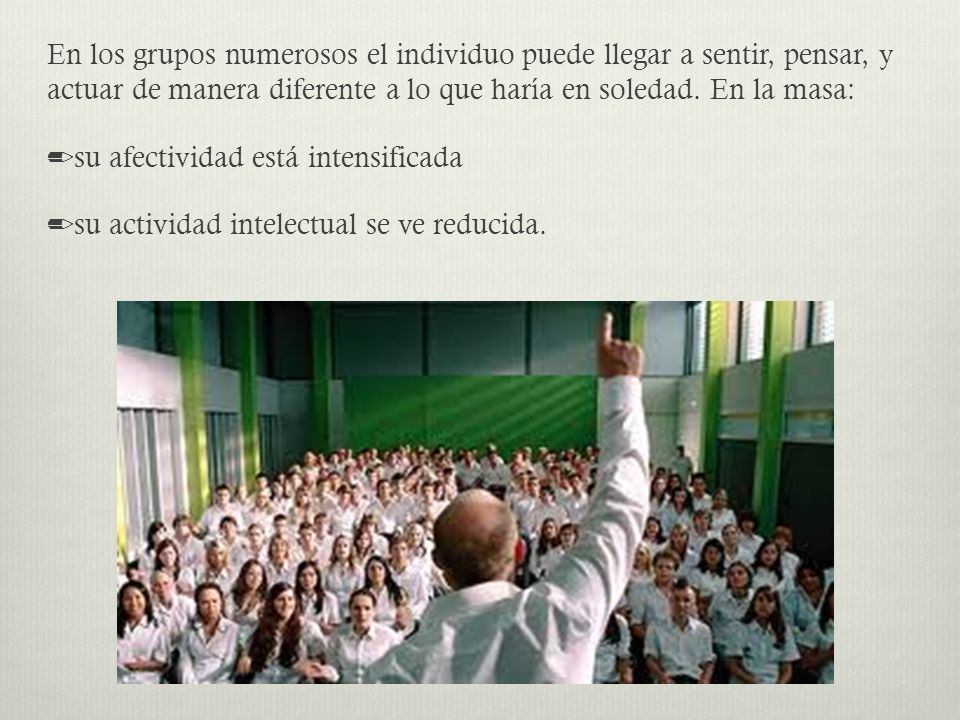 En los grupos numerosos el individuo puede llegar a sentir, pensar, y actuar de manera diferente a lo que haría en soledad.