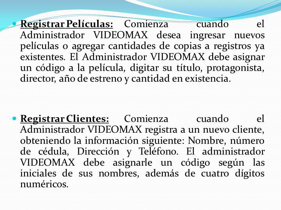 Registrar Películas: Comienza cuando el Administrador VIDEOMAX desea ingresar nuevos películas o agregar cantidades de copias a registros ya existentes. El Administrador VIDEOMAX debe asignar un código a la película, digitar su título, protagonista, director, año de estreno y cantidad en existencia.
