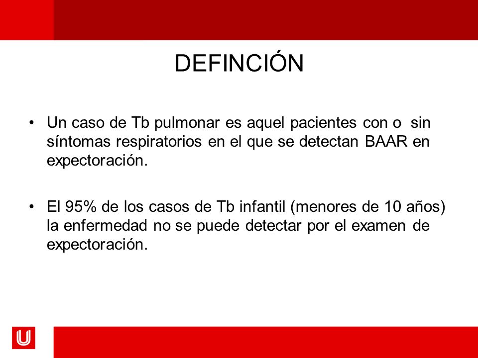 DEFINCIÓN Un caso de Tb pulmonar es aquel pacientes con o sin síntomas respiratorios en el que se detectan BAAR en expectoración.