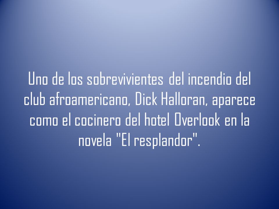 Uno de los sobrevivientes del incendio del club afroamericano, Dick Halloran, aparece como el cocinero del hotel Overlook en la novela El resplandor .