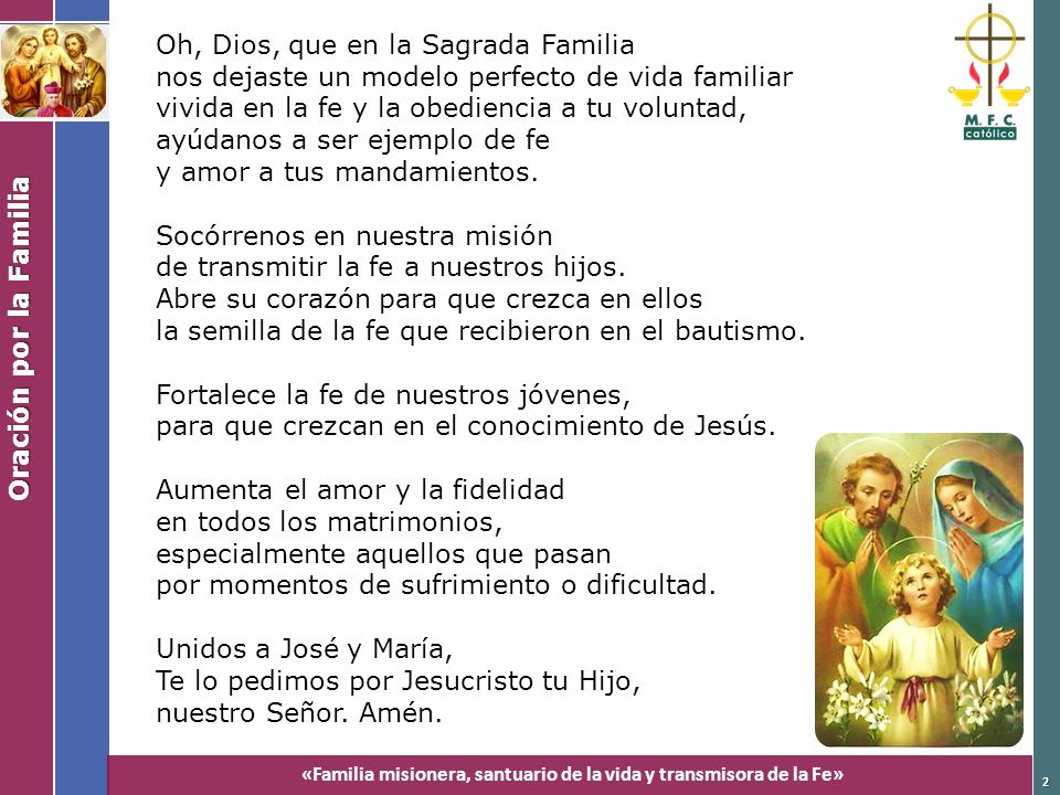 Oh, Dios, que en la Sagrada Familia nos dejaste un modelo perfecto de vida familiar vivida en la fe y la obediencia a tu voluntad, ayúdanos a ser ejemplo de fe