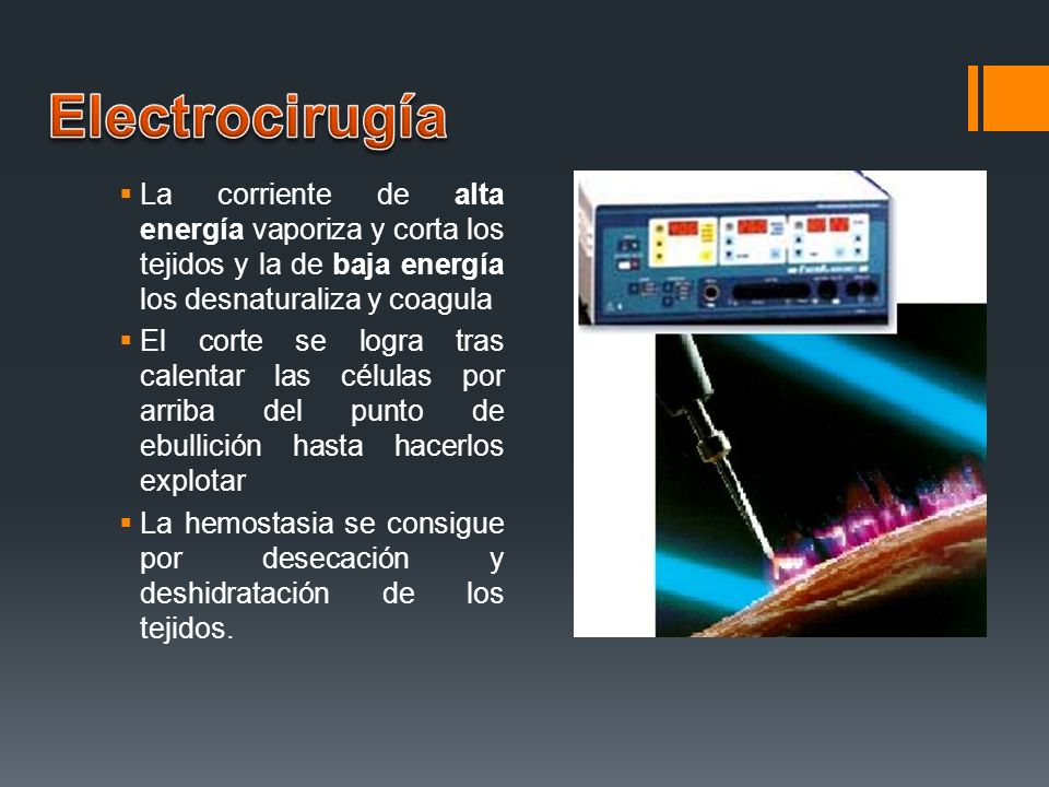 Electrocirugía La corriente de alta energía vaporiza y corta los tejidos y la de baja energía los desnaturaliza y coagula.