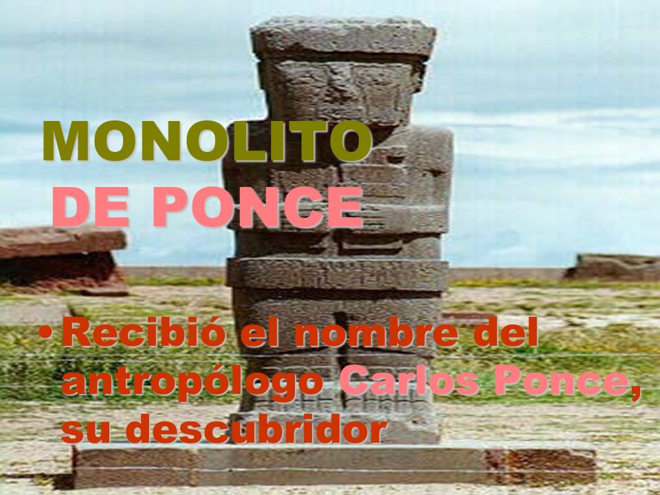 MONOLITO DE PONCE Recibió el nombre del antropólogo Carlos Ponce, su descubridor