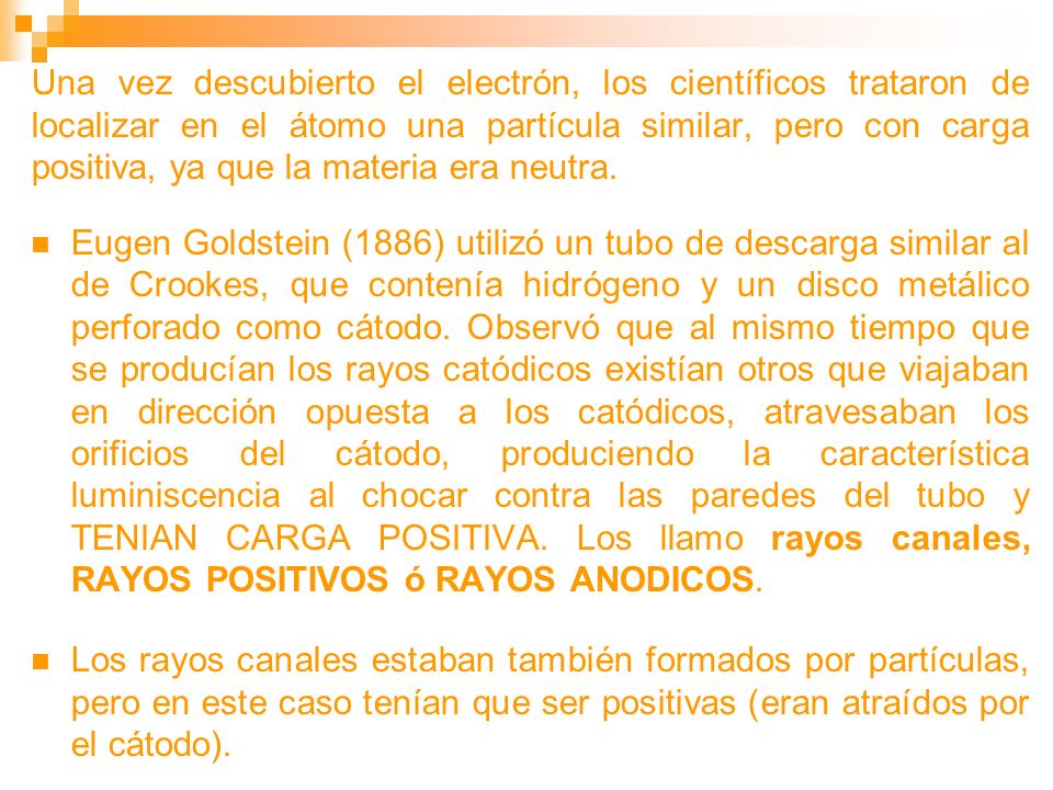 Una vez descubierto el electrón, los científicos trataron de localizar en el átomo una partícula similar, pero con carga positiva, ya que la materia era neutra.