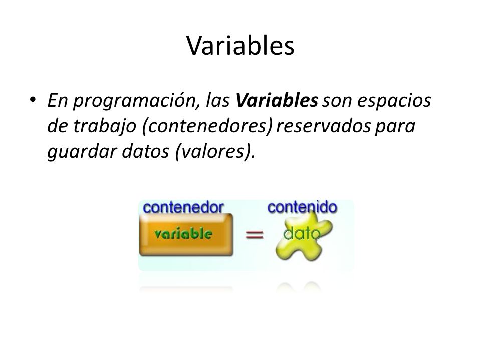 Variables En programación, las Variables son espacios de trabajo (contenedores) reservados para guardar datos (valores).