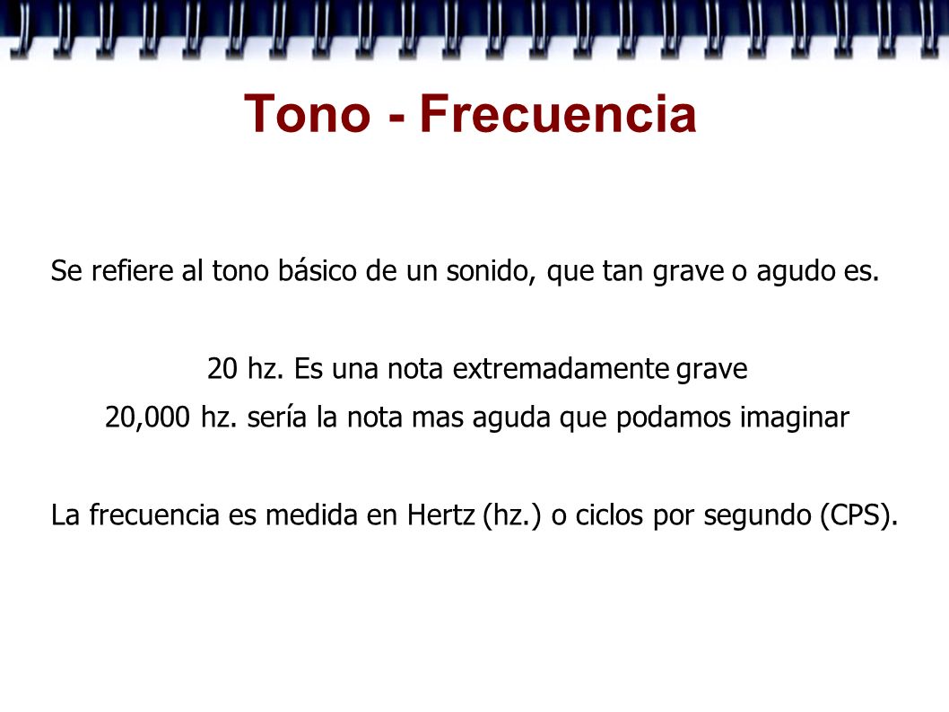Tono - Frecuencia Se refiere al tono básico de un sonido, que tan grave o agudo es. 20 hz. Es una nota extremadamente grave.