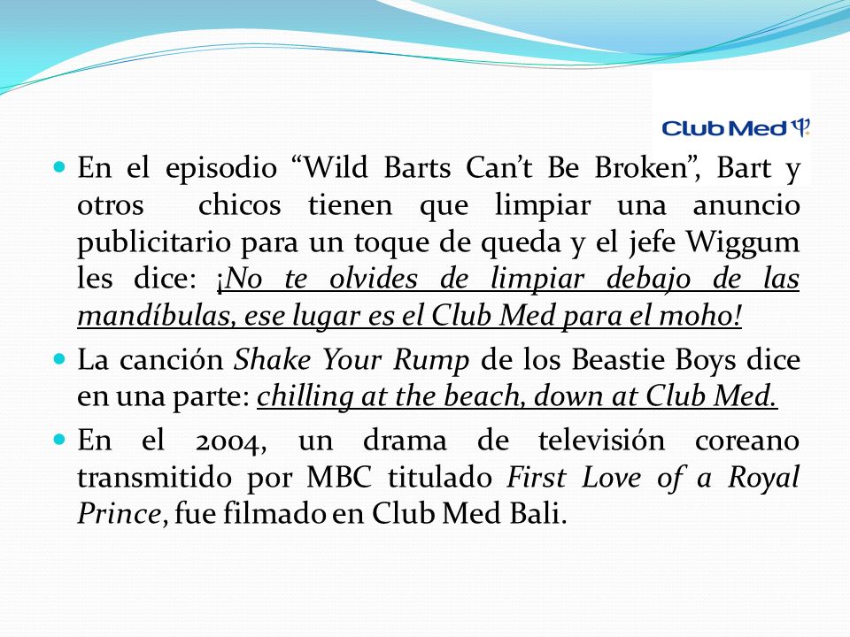 En el episodio Wild Barts Can’t Be Broken , Bart y otros chicos tienen que limpiar una anuncio publicitario para un toque de queda y el jefe Wiggum les dice: ¡No te olvides de limpiar debajo de las mandíbulas, ese lugar es el Club Med para el moho!