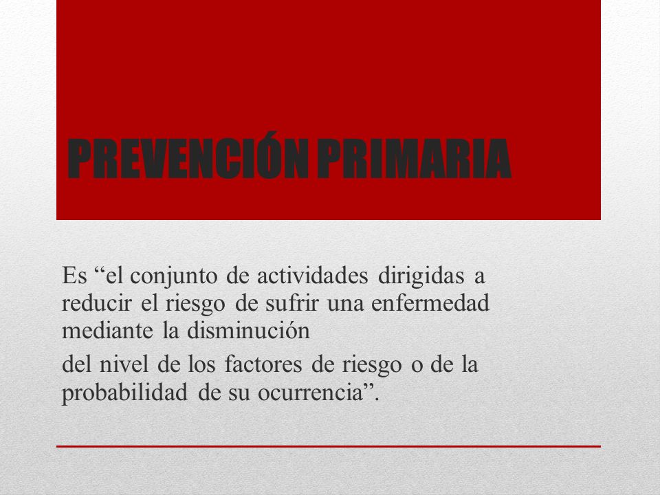 Prevención primaria Es el conjunto de actividades dirigidas a reducir el riesgo de sufrir una enfermedad mediante la disminución.