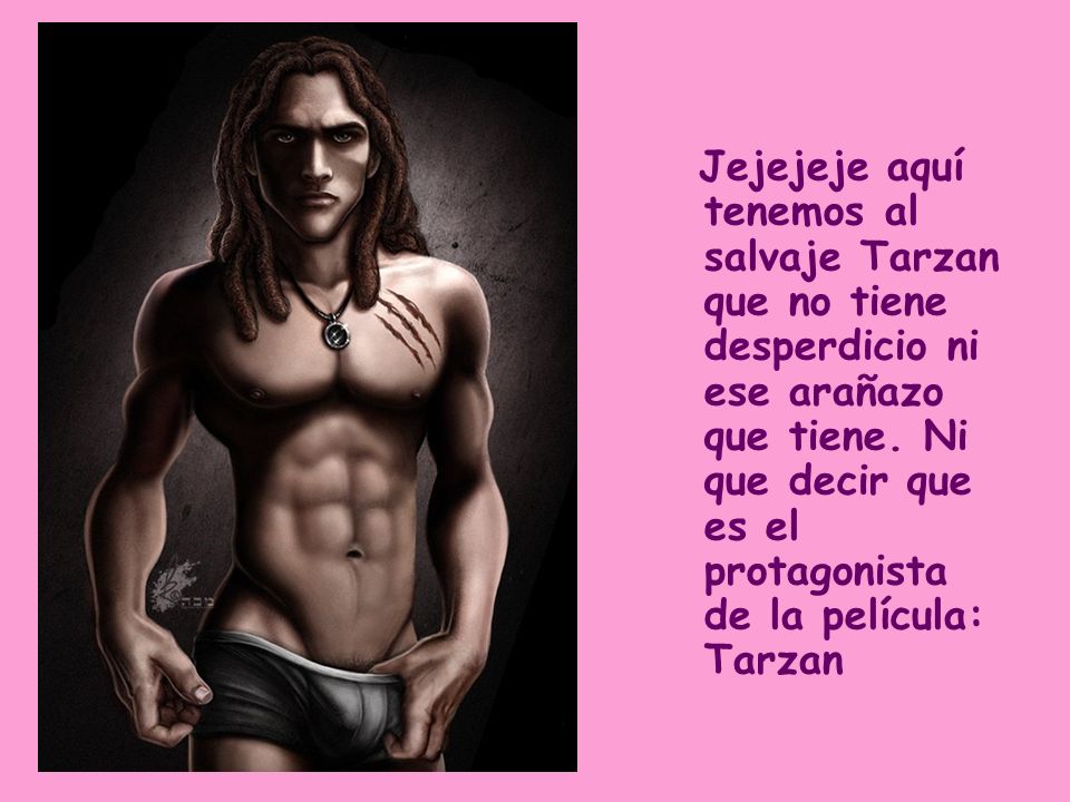 Jejejeje aquí tenemos al salvaje Tarzan que no tiene desperdicio ni ese arañazo que tiene.