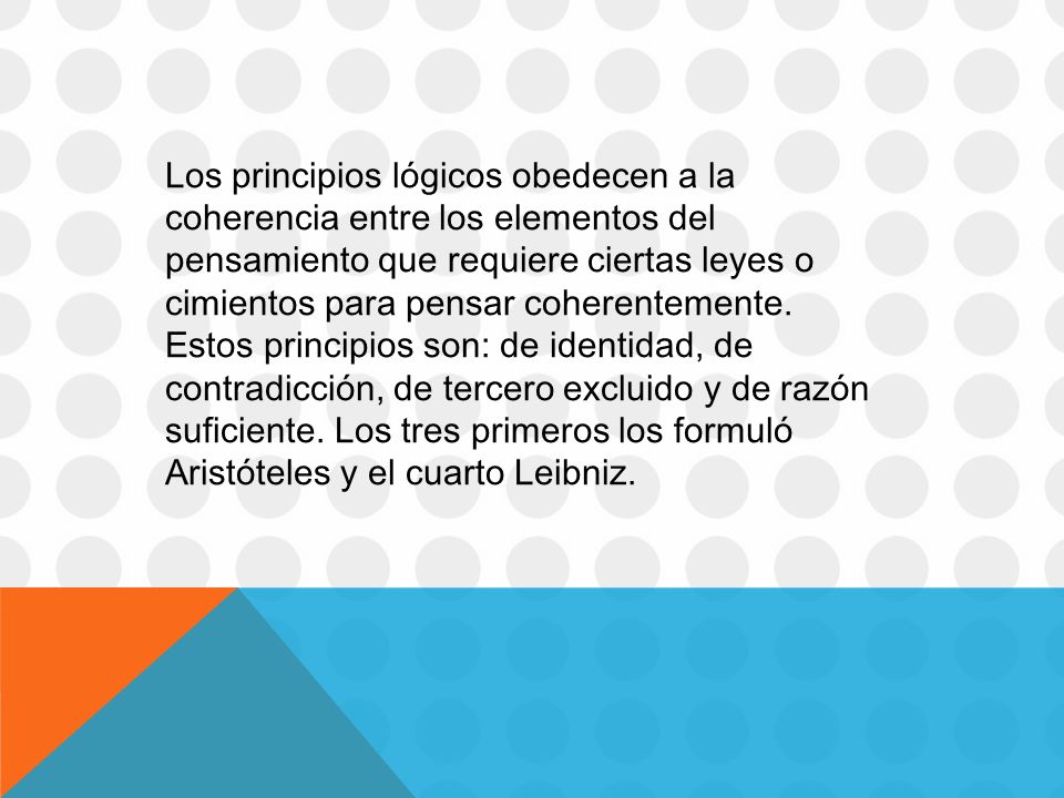 Los principios lógicos obedecen a la coherencia entre los elementos del pensamiento que requiere ciertas leyes o cimientos para pensar coherentemente.