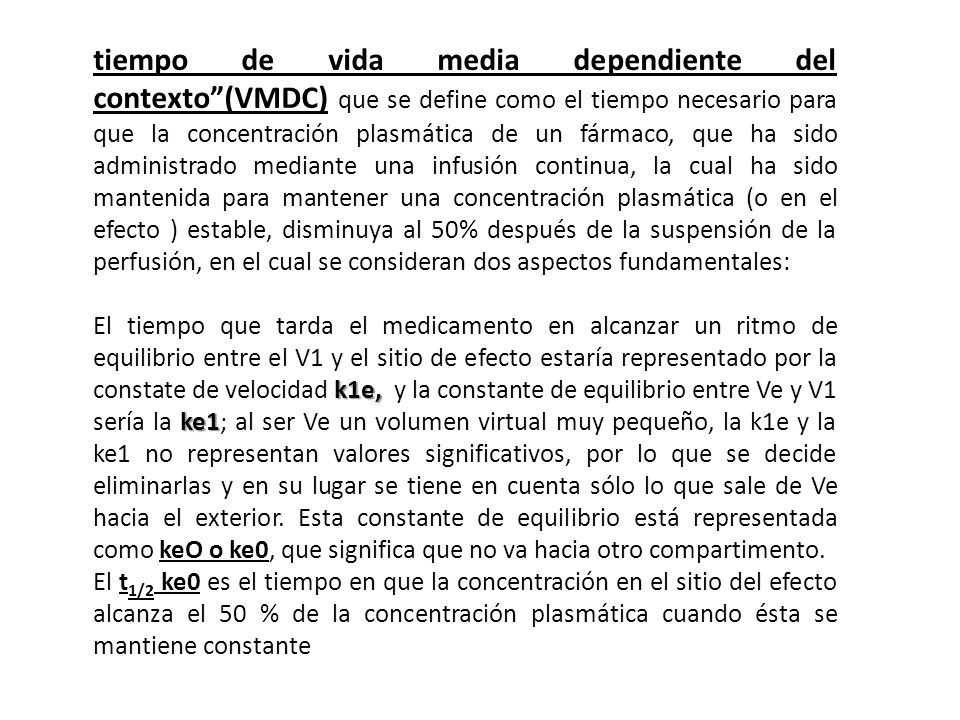 tiempo de vida media dependiente del contexto (VMDC) que se define como el tiempo necesario para que la concentración plasmática de un fármaco, que ha sido administrado mediante una infusión continua, la cual ha sido mantenida para mantener una concentración plasmática (o en el efecto ) estable, disminuya al 50% después de la suspensión de la perfusión, en el cual se consideran dos aspectos fundamentales: