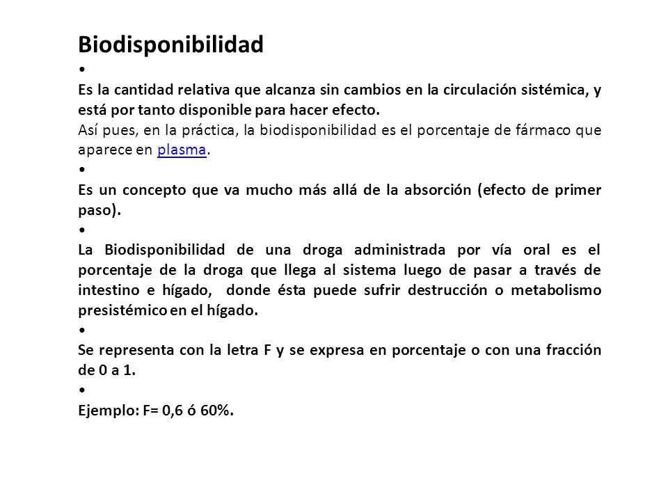 Biodisponibilidad • Es la cantidad relativa que alcanza sin cambios en la circulación sistémica, y está por tanto disponible para hacer efecto.