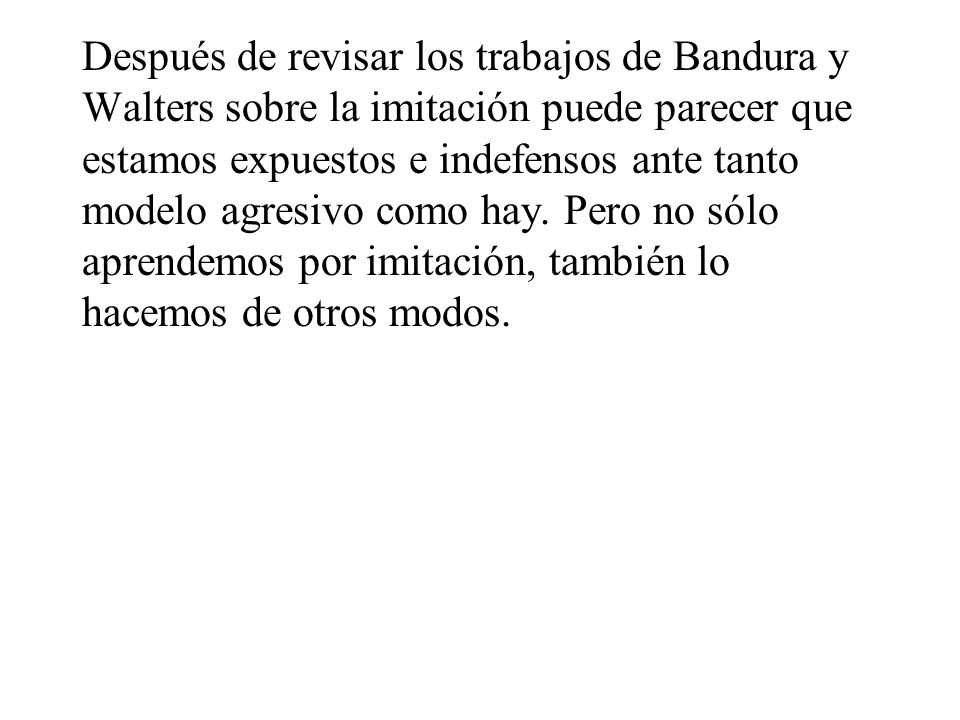 Después de revisar los trabajos de Bandura y Walters sobre la imitación puede parecer que estamos expuestos e indefensos ante tanto modelo agresivo como hay.