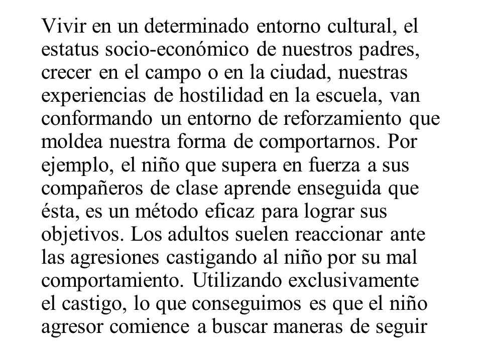 Vivir en un determinado entorno cultural, el estatus socio-económico de nuestros padres, crecer en el campo o en la ciudad, nuestras experiencias de hostilidad en la escuela, van conformando un entorno de reforzamiento que moldea nuestra forma de comportarnos.