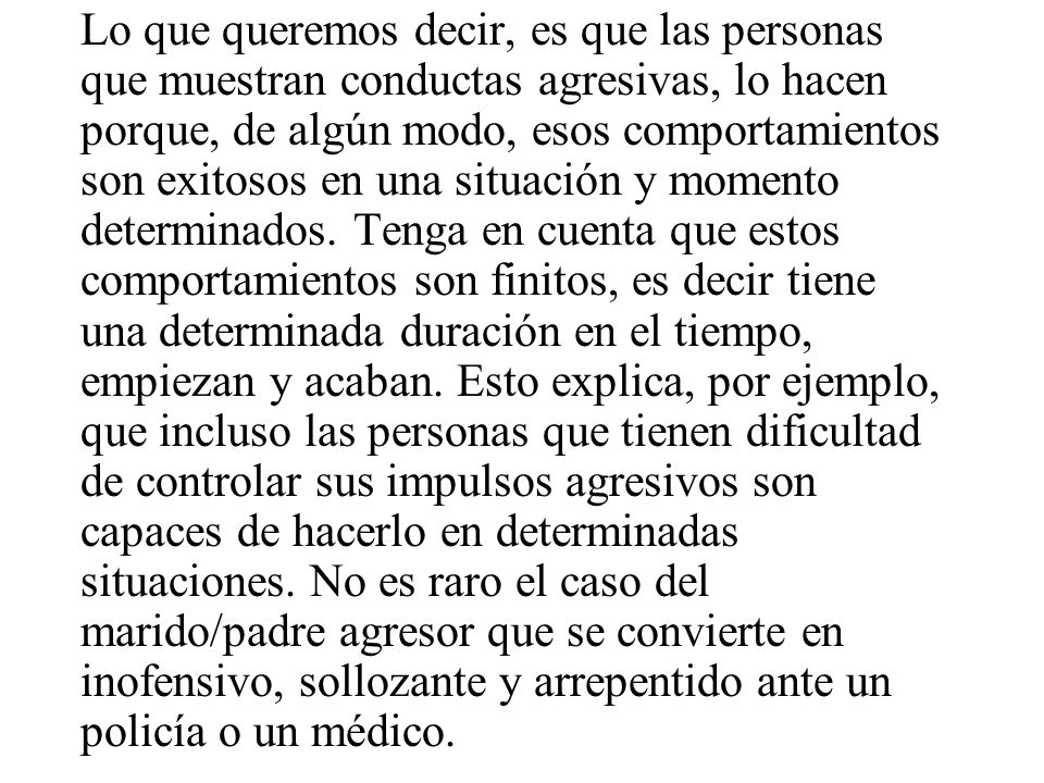 Lo que queremos decir, es que las personas que muestran conductas agresivas, lo hacen porque, de algún modo, esos comportamientos son exitosos en una situación y momento determinados.