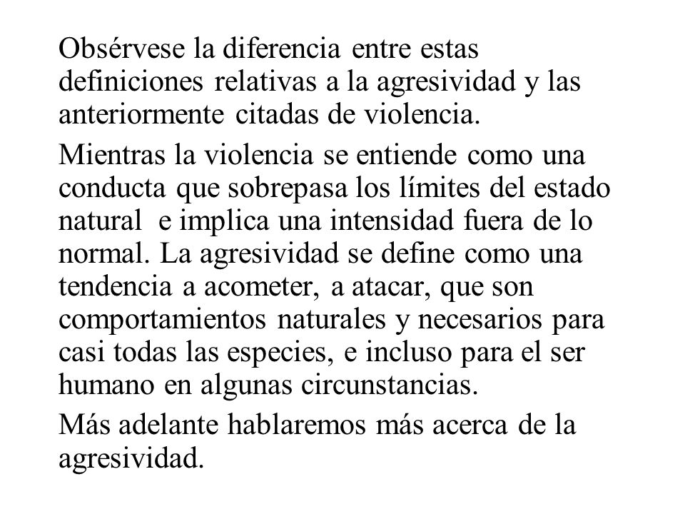 Obsérvese la diferencia entre estas definiciones relativas a la agresividad y las anteriormente citadas de violencia.