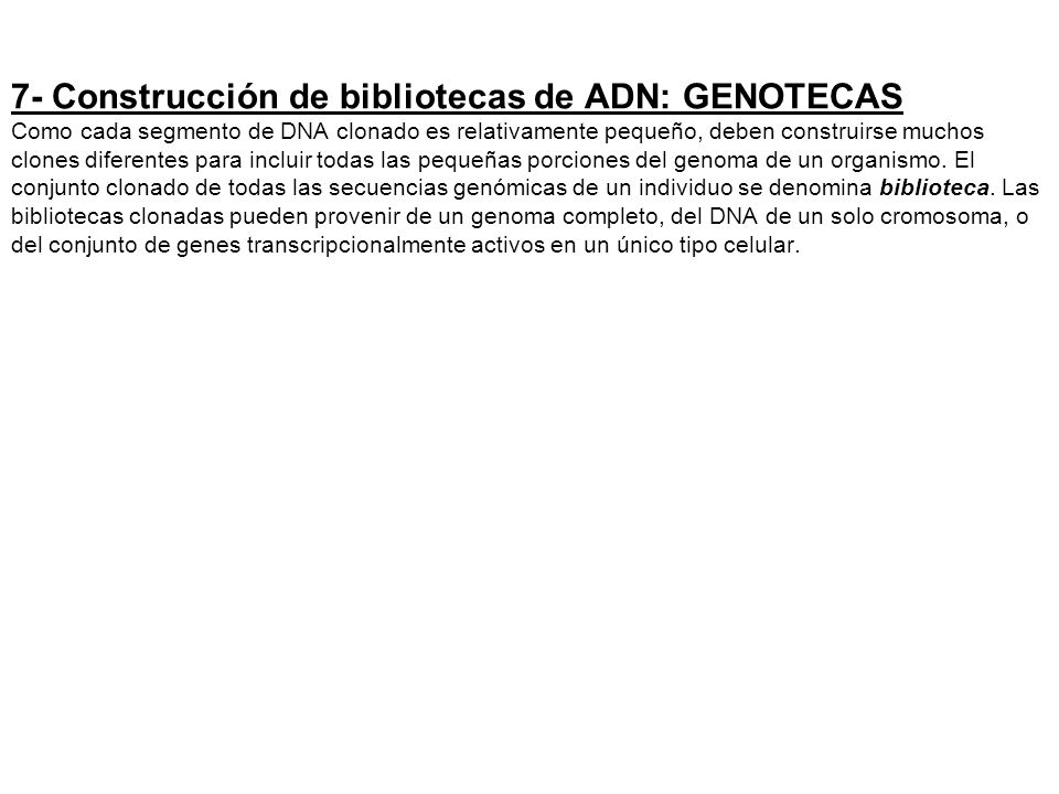 7- Construcción de bibliotecas de ADN: GENOTECAS Como cada segmento de DNA clonado es relativamente pequeño, deben construirse muchos clones diferentes para incluir todas las pequeñas porciones del genoma de un organismo.
